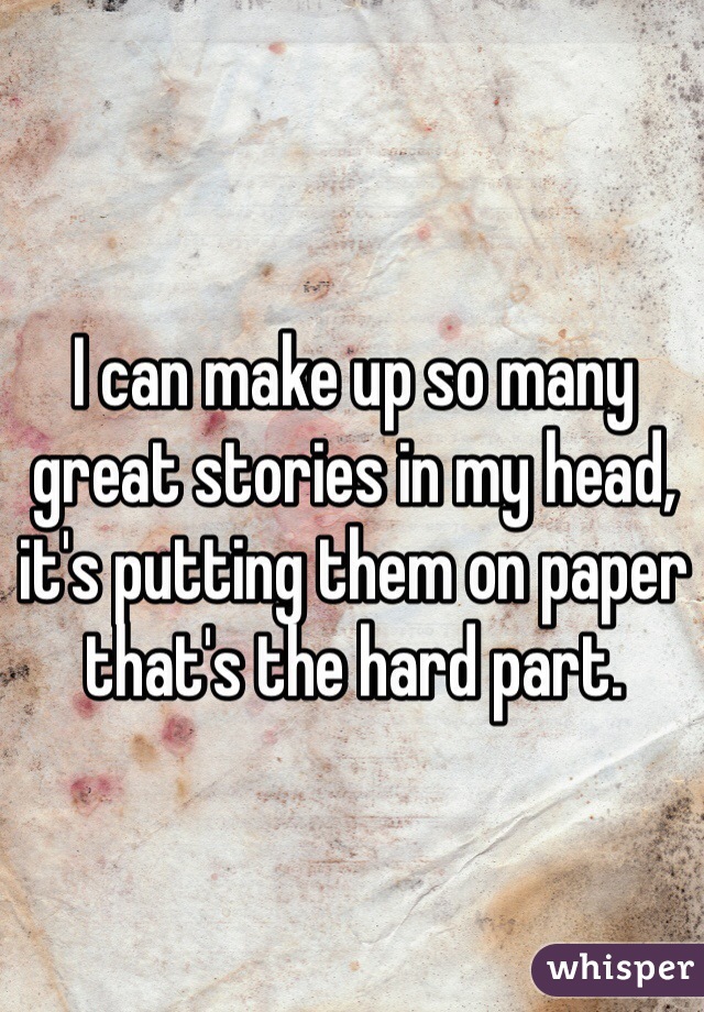 I can make up so many great stories in my head, it's putting them on paper that's the hard part.