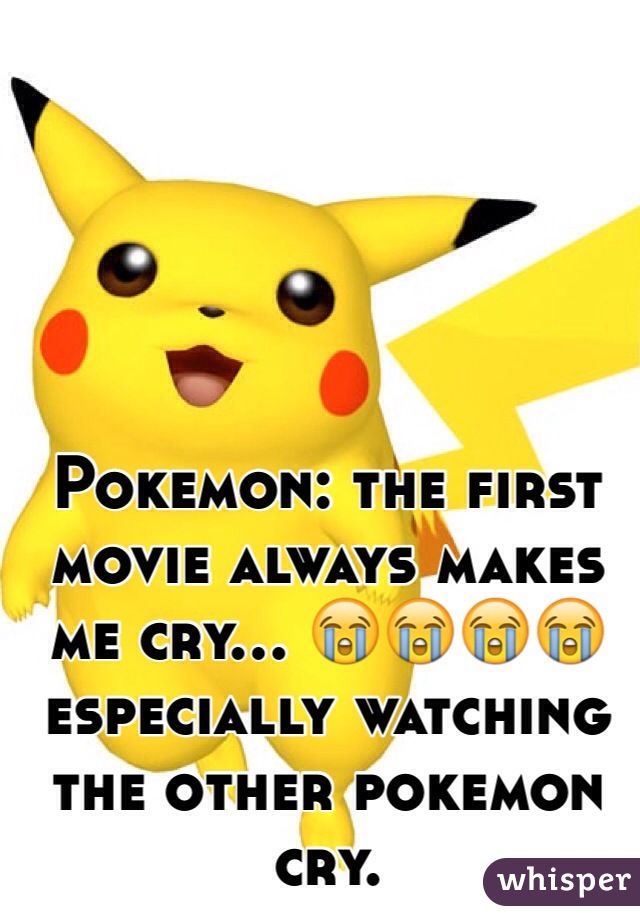 Pokemon: the first movie always makes me cry... ðŸ˜­ðŸ˜­ðŸ˜­ðŸ˜­especially watching the other pokemon cry. 