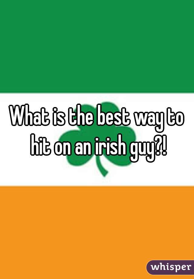 What is the best way to hit on an irish guy?!