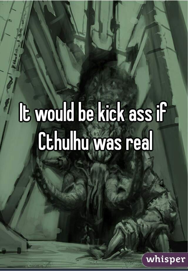 It would be kick ass if Cthulhu was real