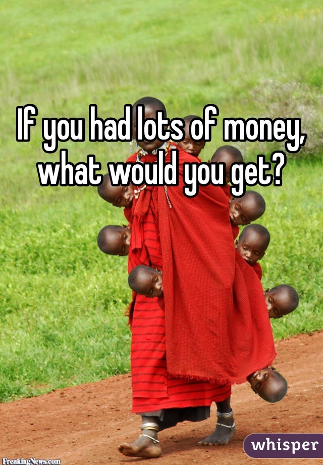If you had lots of money, what would you get?