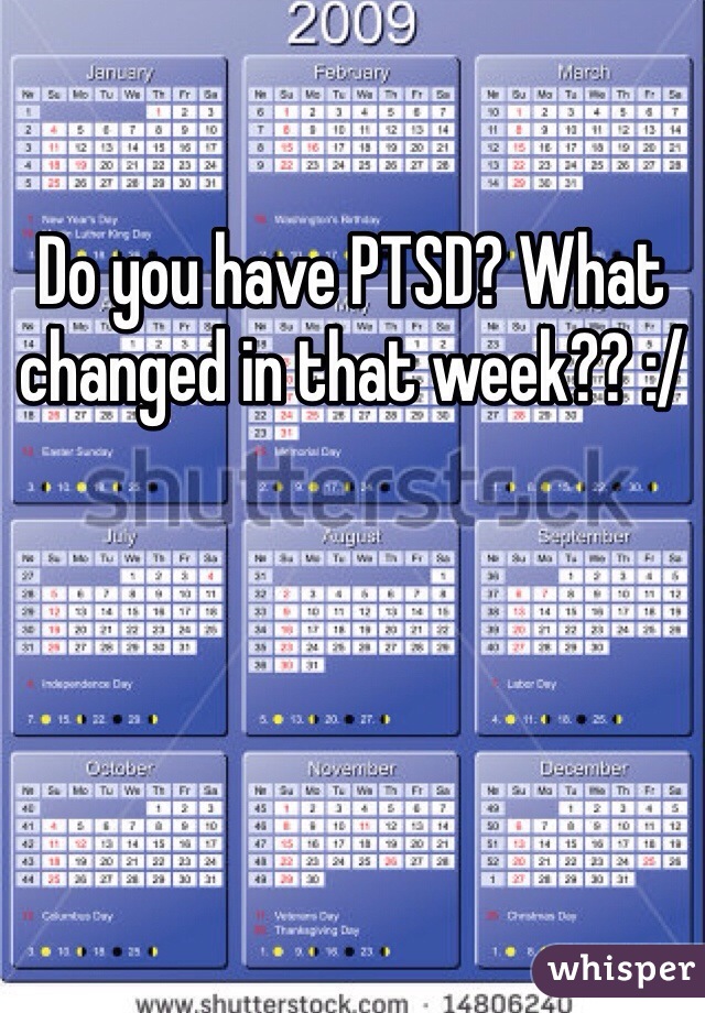 Do you have PTSD? What changed in that week?? :/