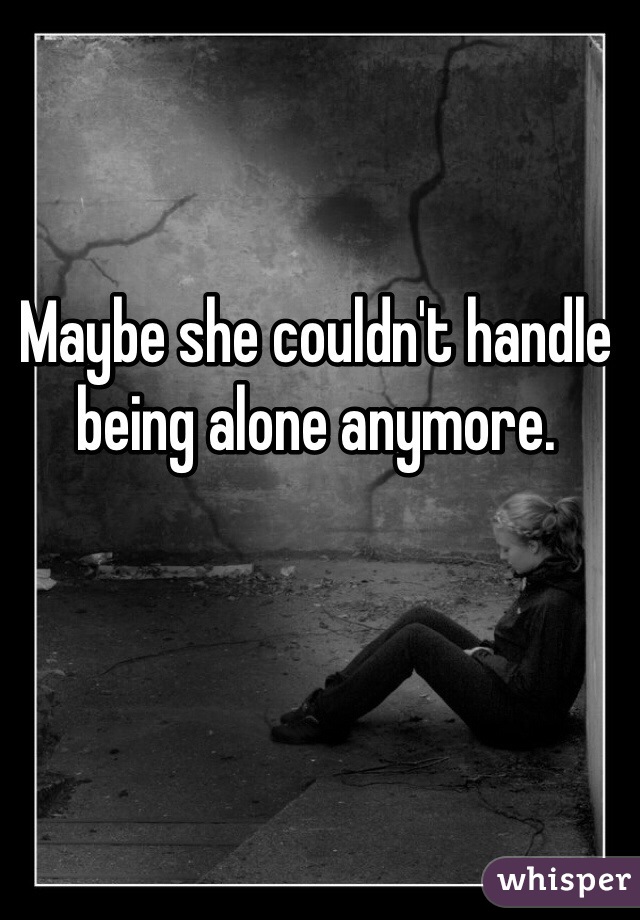 Maybe she couldn't handle being alone anymore. 