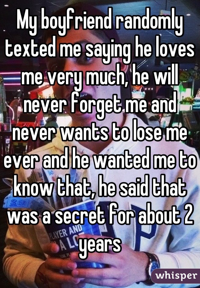 My boyfriend randomly texted me saying he loves me very much, he will never forget me and never wants to lose me ever and he wanted me to know that, he said that was a secret for about 2 years