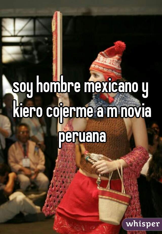soy hombre mexicano y kiero cojerme a m novia peruana