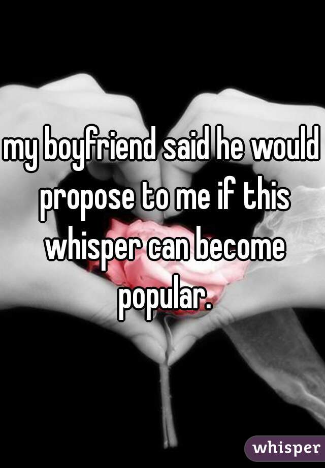 my boyfriend said he would propose to me if this whisper can become popular.