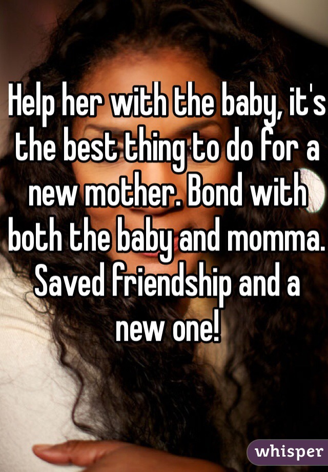 Help her with the baby, it's the best thing to do for a new mother. Bond with both the baby and momma. Saved friendship and a new one! 