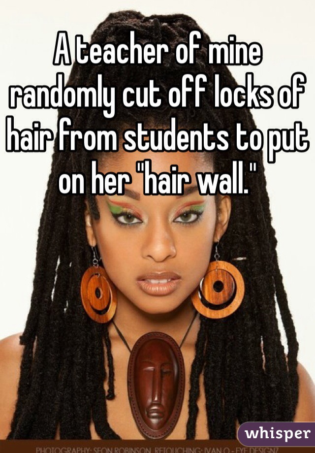A teacher of mine randomly cut off locks of hair from students to put on her "hair wall."