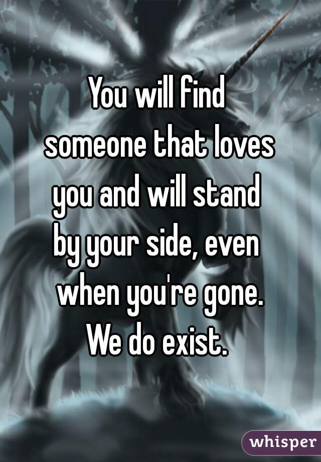 You will find 
someone that loves
you and will stand 
by your side, even 
when you're gone.
We do exist. 