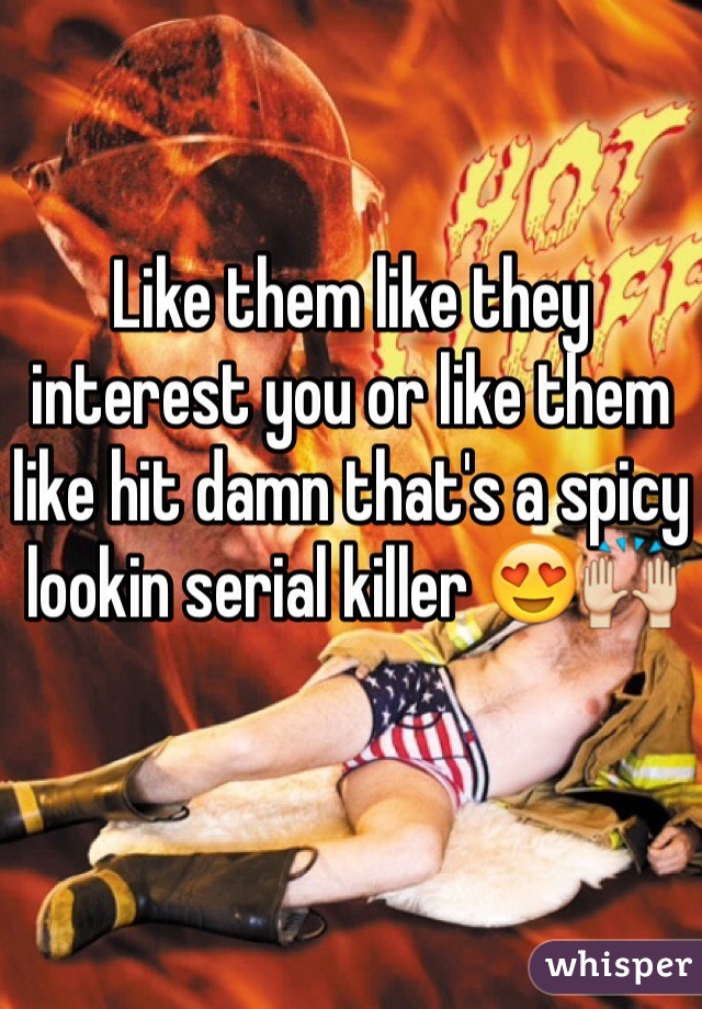 Like them like they interest you or like them like hit damn that's a spicy lookin serial killer ðŸ˜�ðŸ™Œ