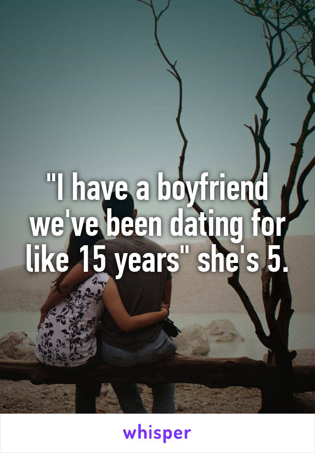 "I have a boyfriend we've been dating for like 15 years" she's 5.