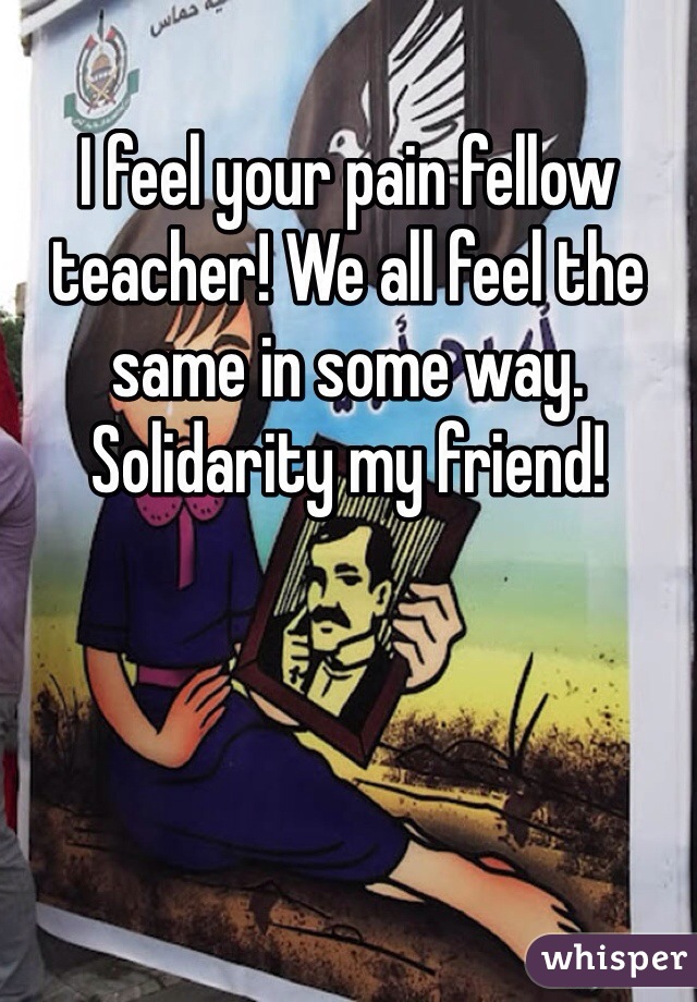 I feel your pain fellow teacher! We all feel the same in some way. Solidarity my friend! 