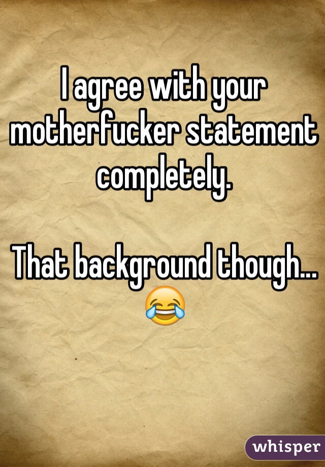 I agree with your motherfucker statement completely.

That background though...
😂