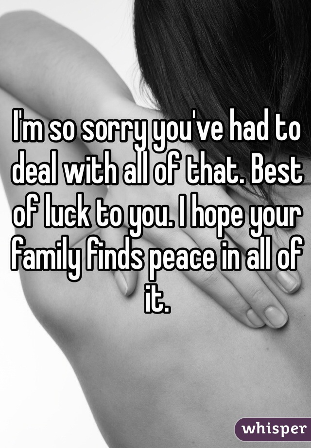 I'm so sorry you've had to deal with all of that. Best of luck to you. I hope your family finds peace in all of it.