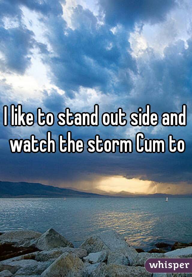 I like to stand out side and watch the storm Cum to