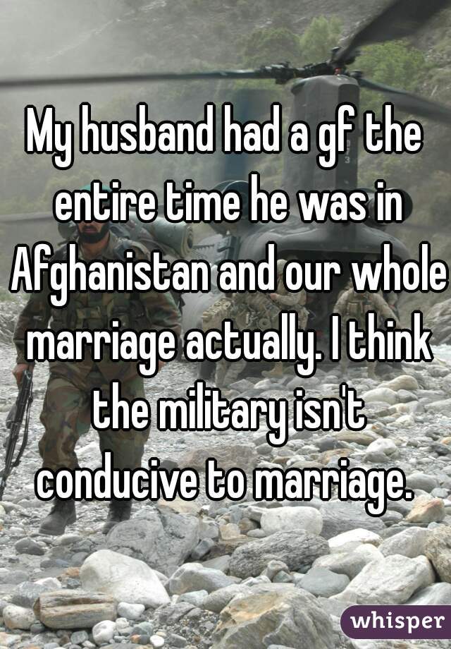 My husband had a gf the entire time he was in Afghanistan and our whole marriage actually. I think the military isn't conducive to marriage. 