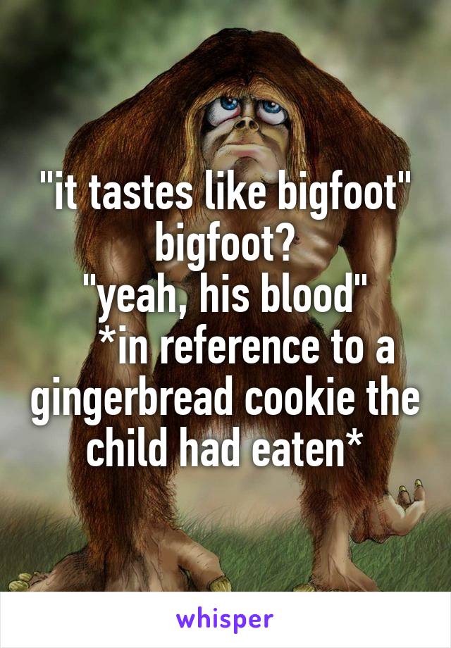 "it tastes like bigfoot"
bigfoot?
"yeah, his blood"
    *in reference to a gingerbread cookie the child had eaten*