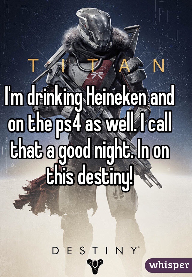 I'm drinking Heineken and on the ps4 as well. I call that a good night. In on this destiny!