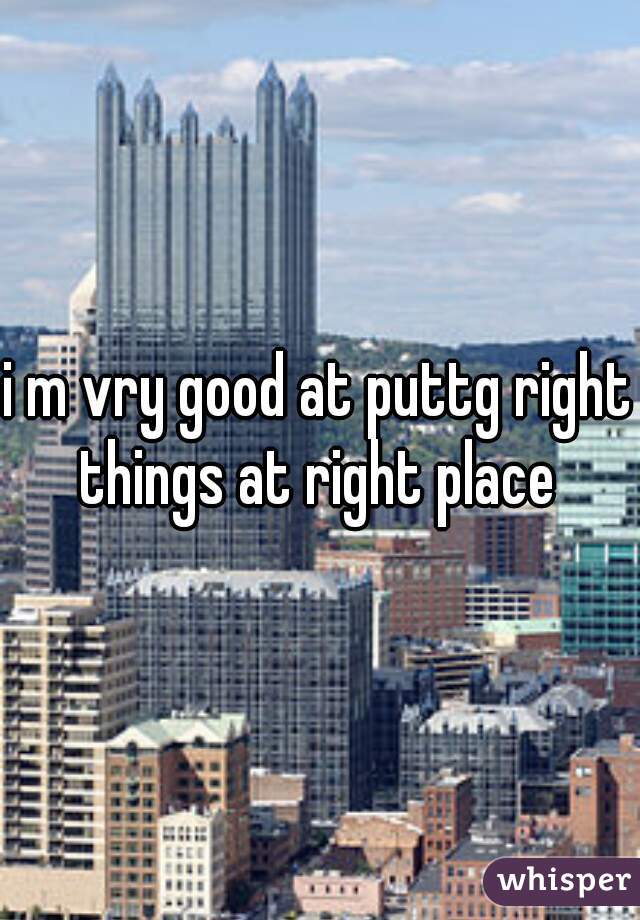 i m vry good at puttg right things at right place