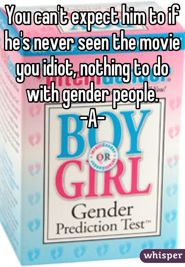 You can't expect him to if he's never seen the movie you idiot, nothing to do with gender people. 
-A-