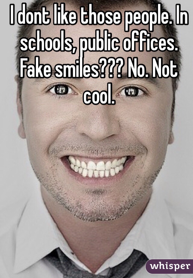 I dont like those people. In schools, public offices. Fake smiles??? No. Not cool. 