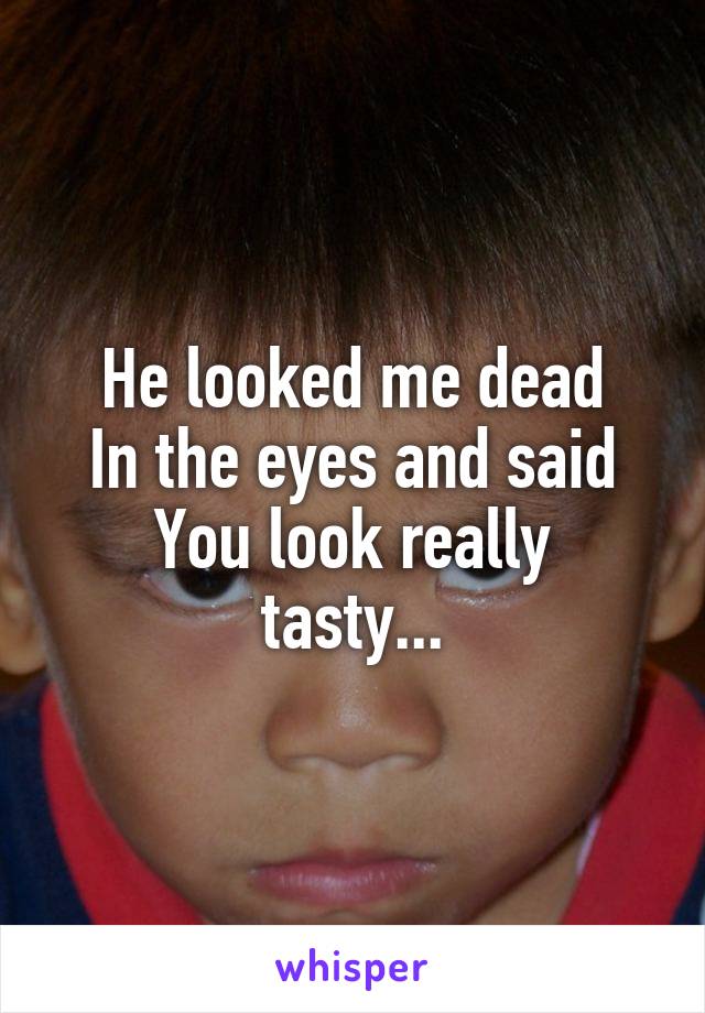 He looked me dead
In the eyes and said
You look really tasty...