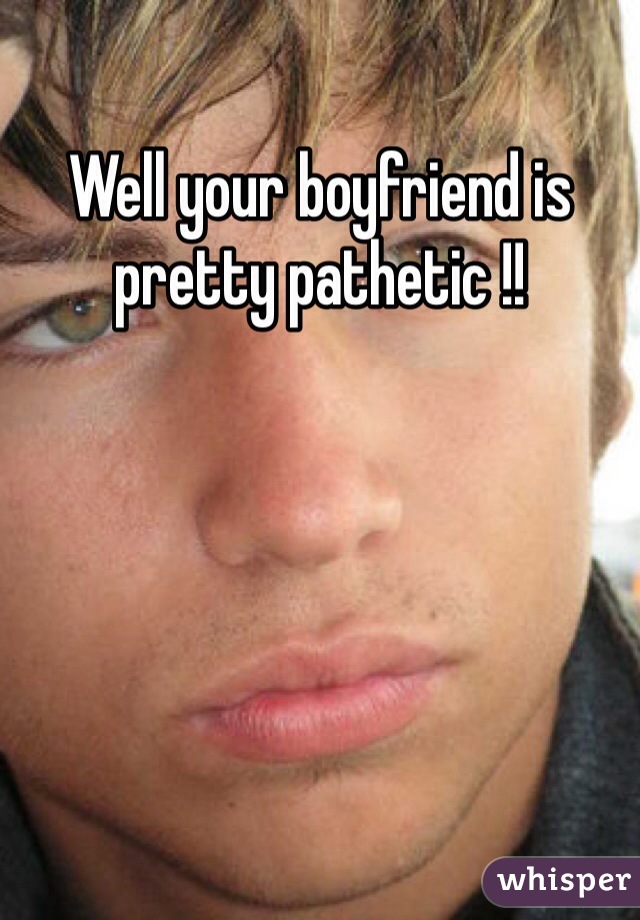 Well your boyfriend is pretty pathetic !! 