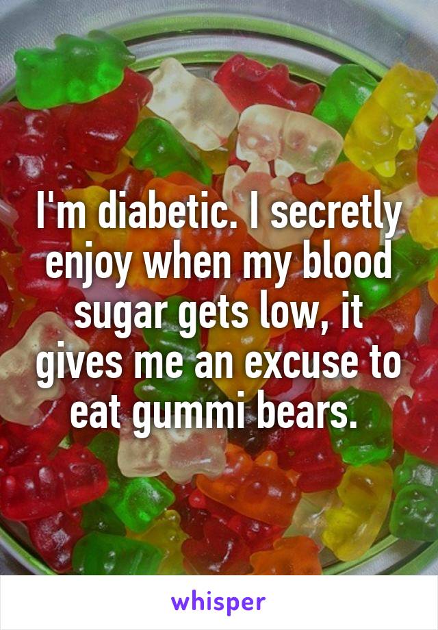 I'm diabetic. I secretly enjoy when my blood sugar gets low, it gives me an excuse to eat gummi bears. 