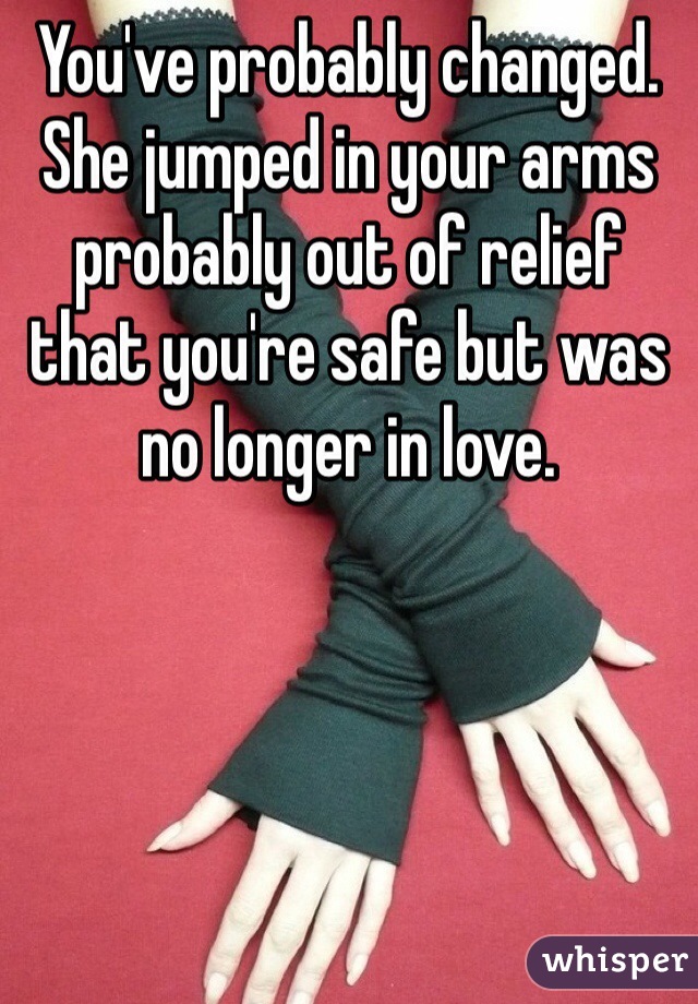 You've probably changed. She jumped in your arms probably out of relief that you're safe but was no longer in love. 