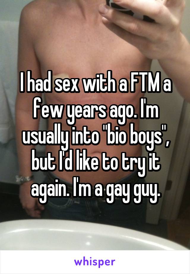I had sex with a FTM a few years ago. I'm usually into "bio boys", but I'd like to try it again. I'm a gay guy.