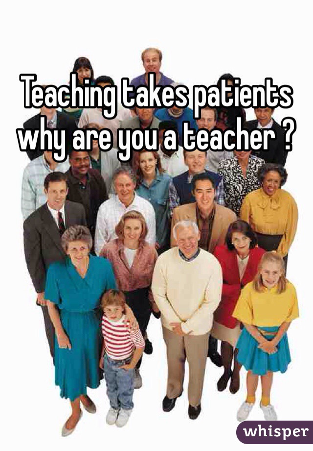 Teaching takes patients why are you a teacher ?