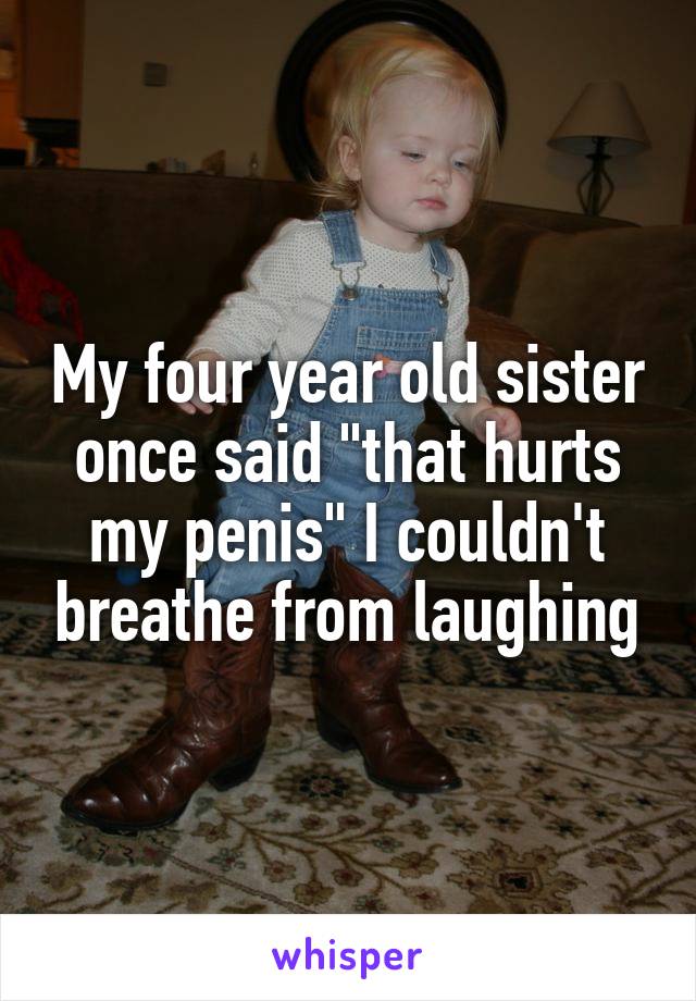 My four year old sister once said "that hurts my penis" I couldn't breathe from laughing
