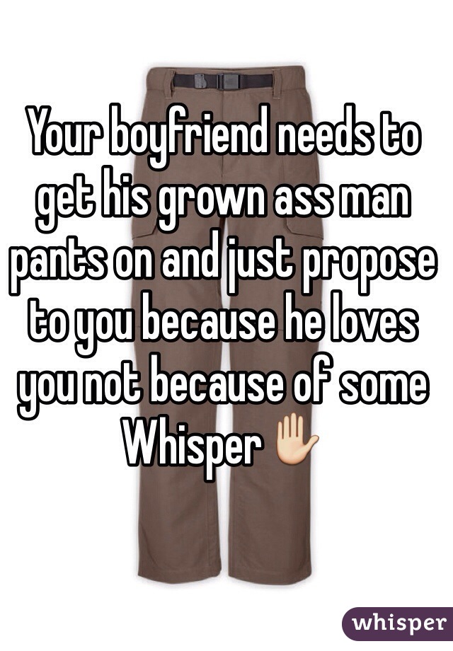 Your boyfriend needs to get his grown ass man pants on and just propose to you because he loves you not because of some Whisper✋