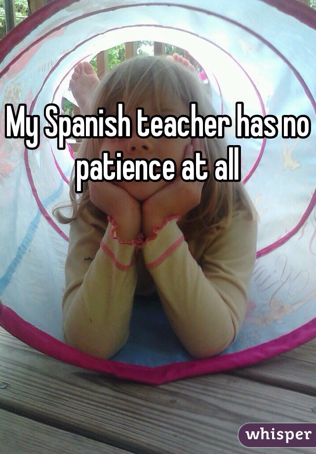 My Spanish teacher has no patience at all