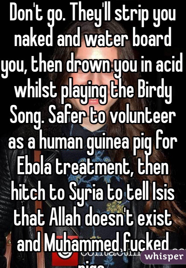 Don't go. They'll strip you naked and water board you, then drown you in acid whilst playing the Birdy Song. Safer to volunteer as a human guinea pig for Ebola treatment, then hitch to Syria to tell Isis that Allah doesn't exist and Muhammed fucked pigs. 