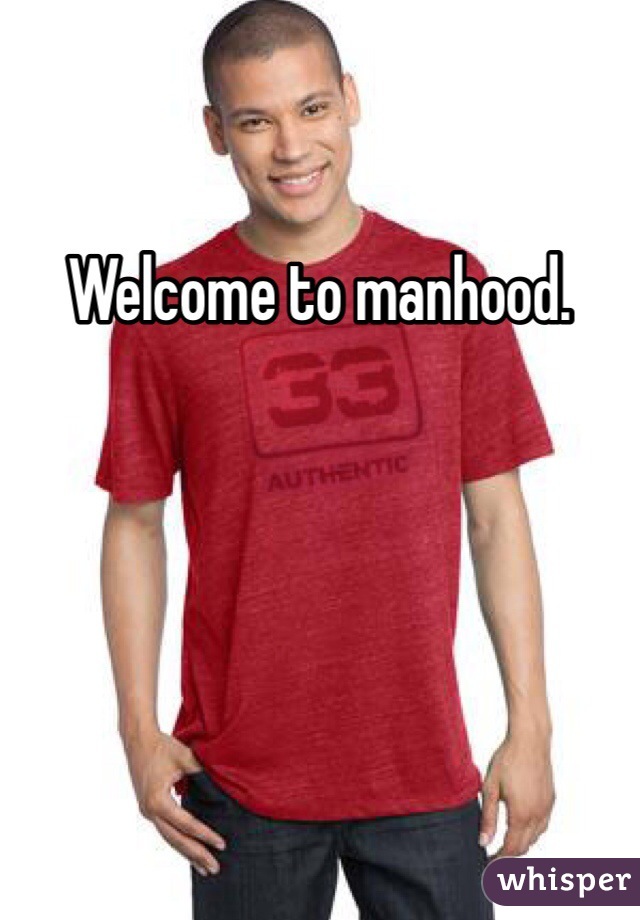 Welcome to manhood.