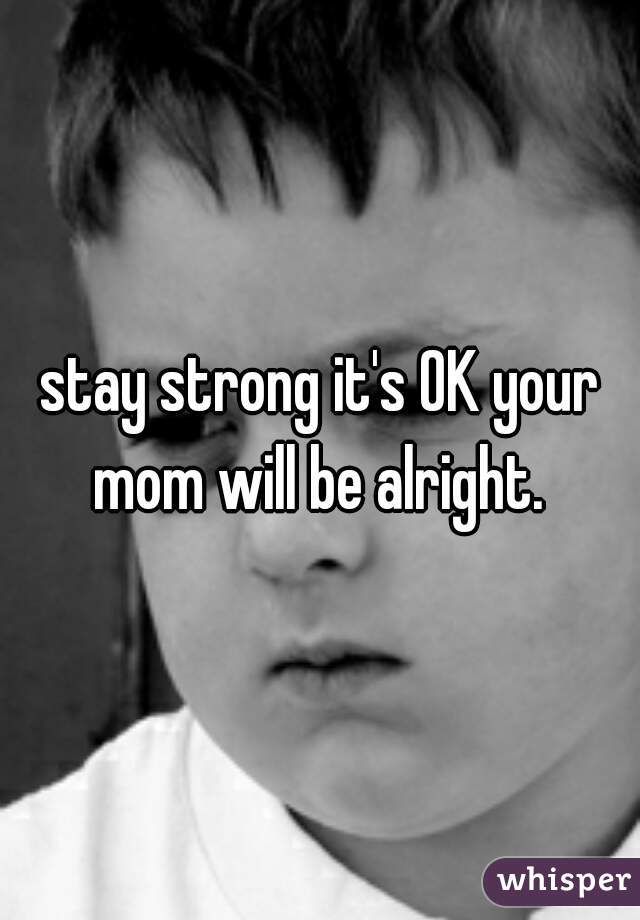 stay strong it's OK your mom will be alright. 