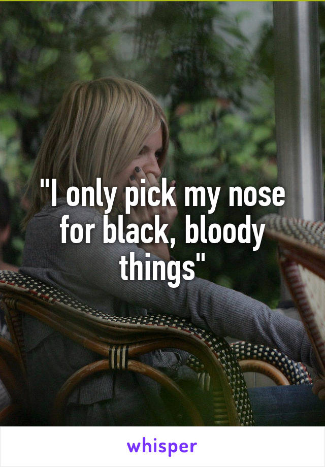 "I only pick my nose for black, bloody things"