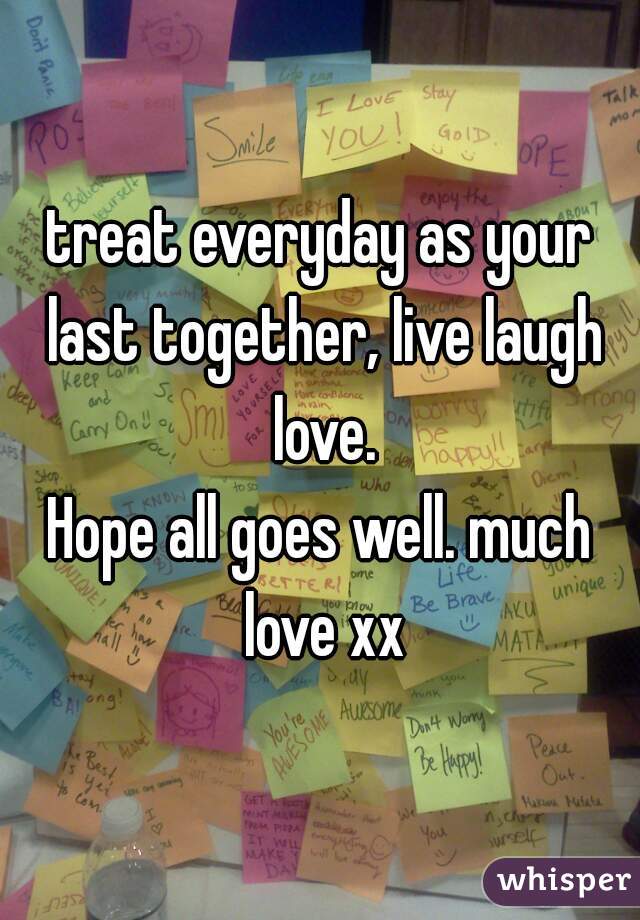 treat everyday as your last together, live laugh love.
Hope all goes well. much love xx