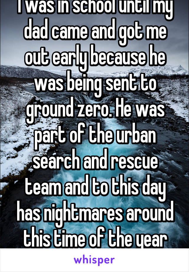I was in school until my dad came and got me out early because he was being sent to ground zero. He was part of the urban search and rescue team and to this day has nightmares around this time of the year from it.