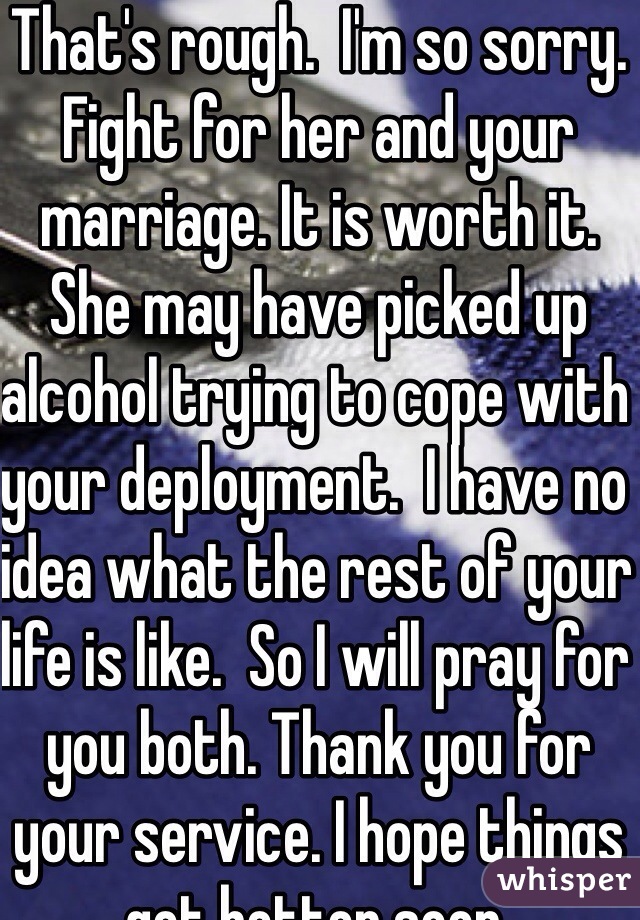 That's rough.  I'm so sorry. Fight for her and your marriage. It is worth it.  She may have picked up alcohol trying to cope with your deployment.  I have no idea what the rest of your life is like.  So I will pray for you both. Thank you for your service. I hope things get better soon. 