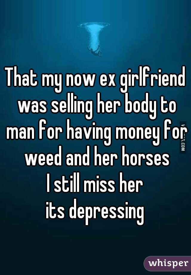 That my now ex girlfriend was selling her body to man for having money for weed and her horses
I still miss her
its depressing