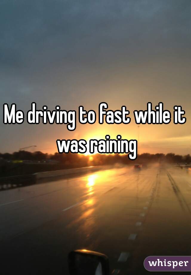 Me driving to fast while it was raining