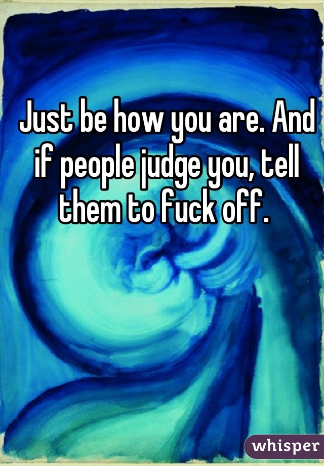 Just be how you are. And if people judge you, tell them to fuck off. 