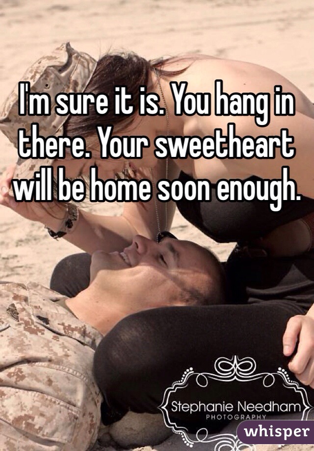 I'm sure it is. You hang in there. Your sweetheart will be home soon enough. 