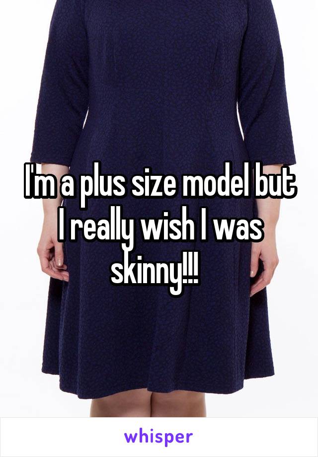 I'm a plus size model but I really wish I was skinny!!!  