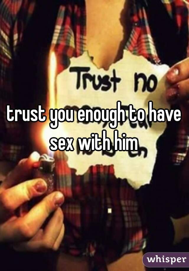 trust you enough to have sex with him 