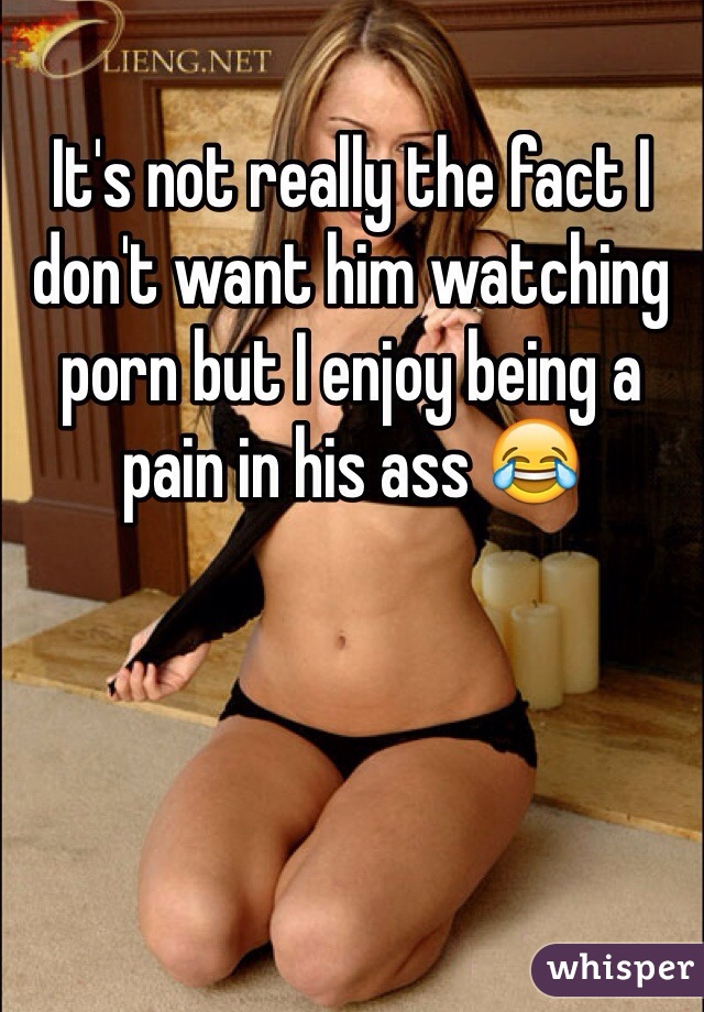 It's not really the fact I don't want him watching porn but I enjoy being a pain in his ass 😂