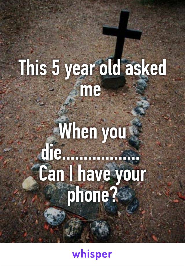 This 5 year old asked me 

When you die.................. 
Can I have your phone?