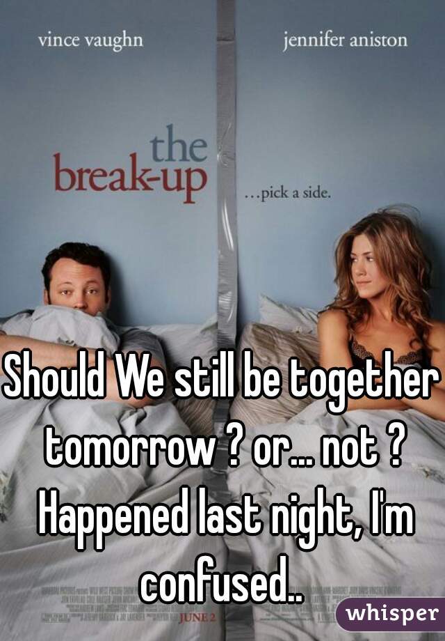Should We still be together tomorrow ? or... not ? Happened last night, I'm confused.. 